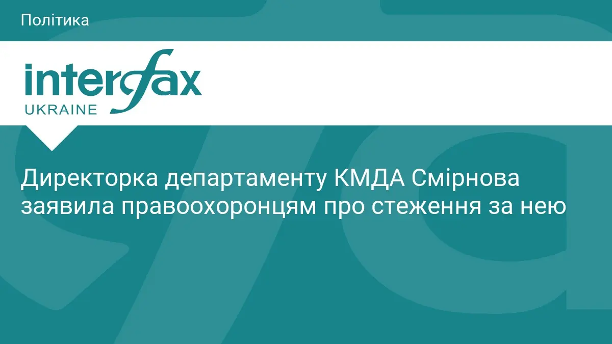 Директорка департаменту КМДА Смірнова заявила правоохоронцям про стеження за нею